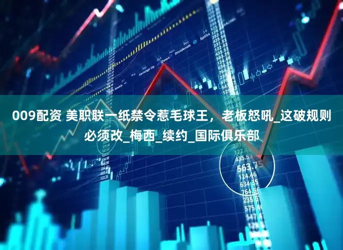 009配资 美职联一纸禁令惹毛球王，老板怒吼_这破规则必须改_梅西_续约_国际俱乐部