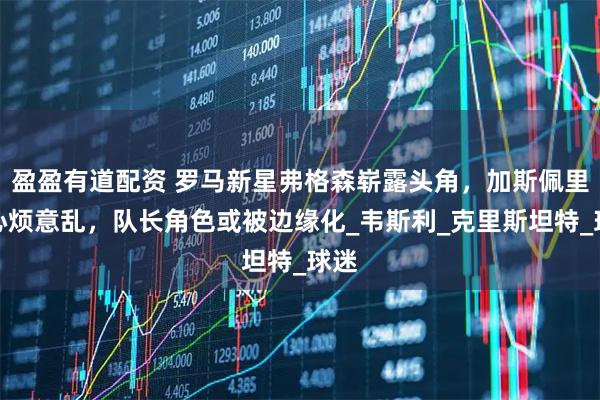 盈盈有道配资 罗马新星弗格森崭露头角，加斯佩里尼心烦意乱，队长角色或被边缘化_韦斯利_克里斯坦特_球迷