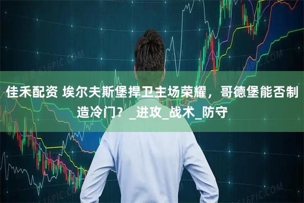 佳禾配资 埃尔夫斯堡捍卫主场荣耀，哥德堡能否制造冷门？_进攻_战术_防守