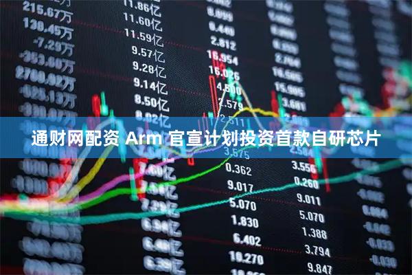 通财网配资 Arm 官宣计划投资首款自研芯片