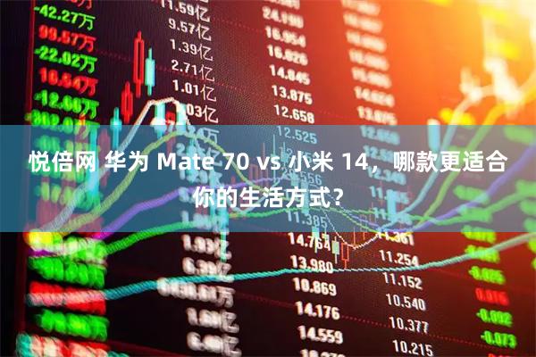 悦倍网 华为 Mate 70 vs 小米 14，哪款更适合你的生活方式？