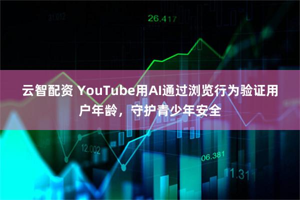 云智配资 YouTube用AI通过浏览行为验证用户年龄，守护青少年安全