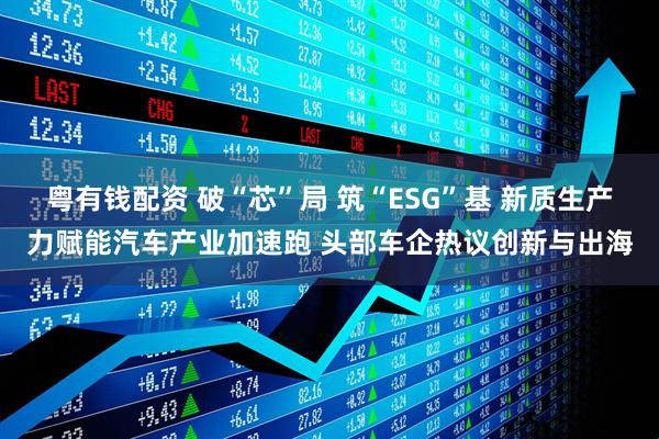 粤有钱配资 破“芯”局 筑“ESG”基 新质生产力赋能汽车产业加速跑 头部车企热议创新与出海
