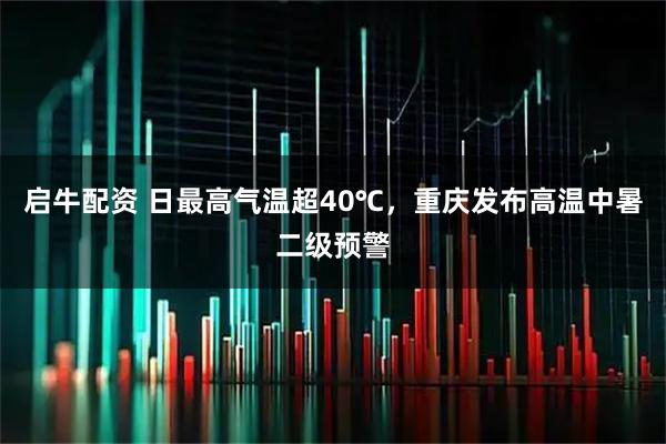 启牛配资 日最高气温超40℃，重庆发布高温中暑二级预警