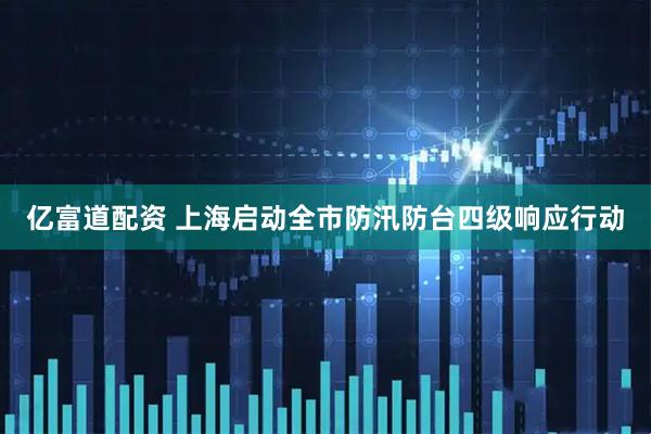 亿富道配资 上海启动全市防汛防台四级响应行动