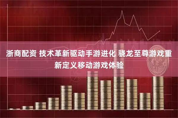 浙商配资 技术革新驱动手游进化 骁龙至尊游戏重新定义移动游戏体验