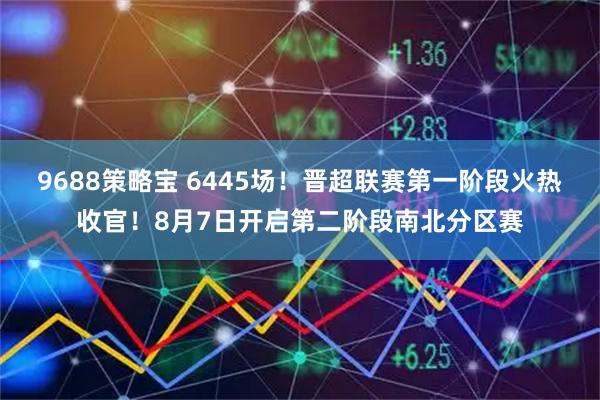 9688策略宝 6445场！晋超联赛第一阶段火热收官！8月7日开启第二阶段南北分区赛