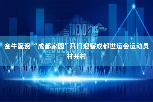 金牛配资 “成都家园”开门迎客成都世运会运动员村开村