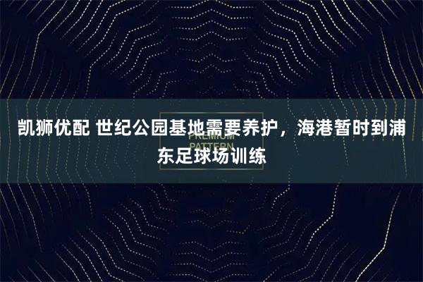 凯狮优配 世纪公园基地需要养护，海港暂时到浦东足球场训练