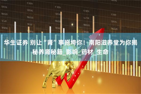 华生证券 别让“肾”事拖垮你！南阳滋养堂为你揭秘养肾秘籍_影响_药材_生命