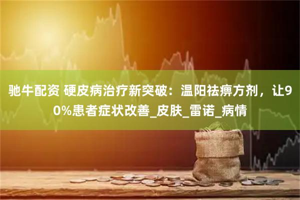 驰牛配资 硬皮病治疗新突破：温阳祛痹方剂，让90%患者症状改善_皮肤_雷诺_病情