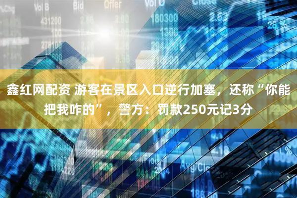鑫红网配资 游客在景区入口逆行加塞，还称“你能把我咋的”，警方：罚款250元记3分