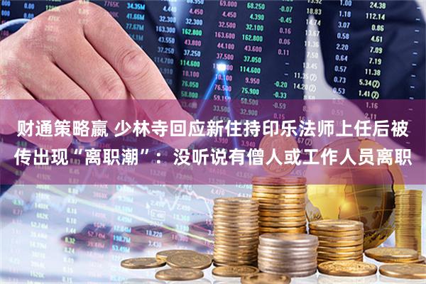 财通策略嬴 少林寺回应新住持印乐法师上任后被传出现“离职潮”：没听说有僧人或工作人员离职