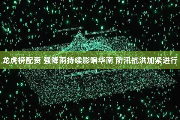 龙虎榜配资 强降雨持续影响华南 防汛抗洪加紧进行