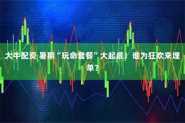 大牛配资 暑期“玩命套餐”大起底！谁为狂欢来埋单？