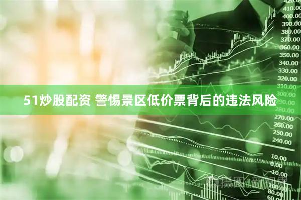 51炒股配资 警惕景区低价票背后的违法风险