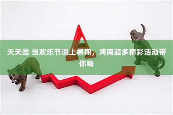 天天盈 当欢乐节遇上暑期，海南超多精彩活动带你嗨