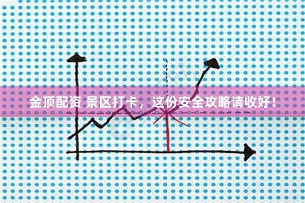 金顶配资 景区打卡，这份安全攻略请收好！