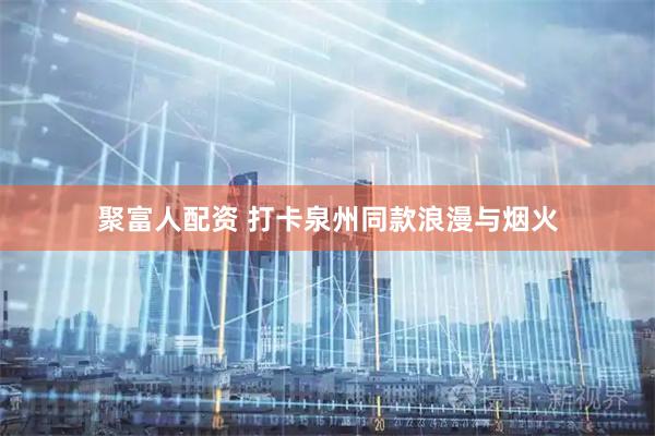 聚富人配资 打卡泉州同款浪漫与烟火