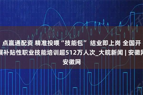 点赢通配资 精准投喂“技能包” 结业即上岗 全国开展补贴性职业技能培训超512万人次_大皖新闻 | 安徽网