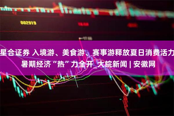 星合证券 入境游、美食游、赛事游释放夏日消费活力 暑期经济“热”力全开_大皖新闻 | 安徽网