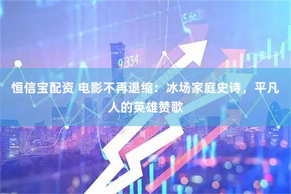 恒信宝配资 电影不再退缩：冰场家庭史诗，平凡人的英雄赞歌