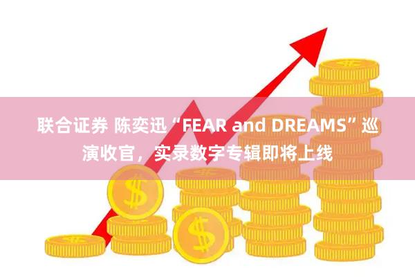 联合证券 陈奕迅“FEAR and DREAMS”巡演收官，实录数字专辑即将上线