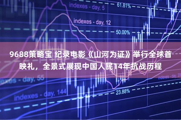 9688策略宝 纪录电影《山河为证》举行全球首映礼，全景式展现中国人民14年抗战历程