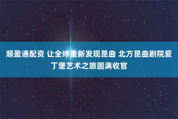 顺盈通配资 让全球重新发现昆曲 北方昆曲剧院爱丁堡艺术之旅圆满收官