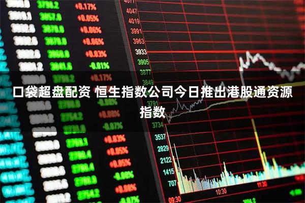 口袋超盘配资 恒生指数公司今日推出港股通资源指数