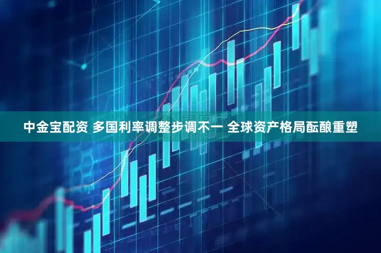 中金宝配资 多国利率调整步调不一 全球资产格局酝酿重塑