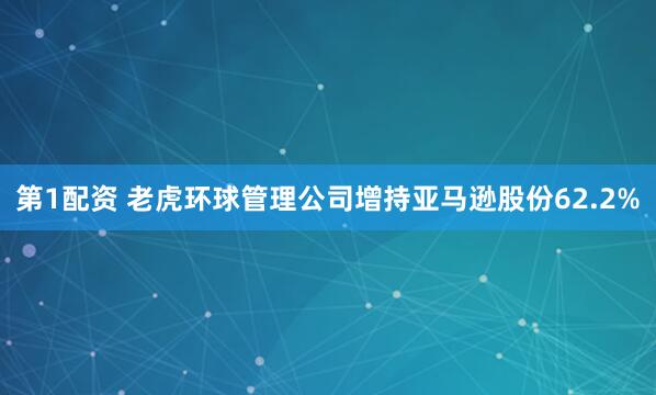 第1配资 老虎环球管理公司增持亚马逊股份62.2%