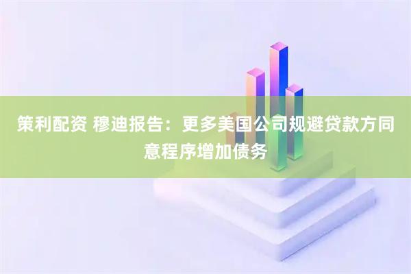 策利配资 穆迪报告：更多美国公司规避贷款方同意程序增加债务