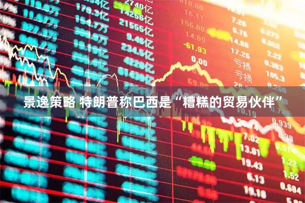 景逸策略 特朗普称巴西是“糟糕的贸易伙伴”