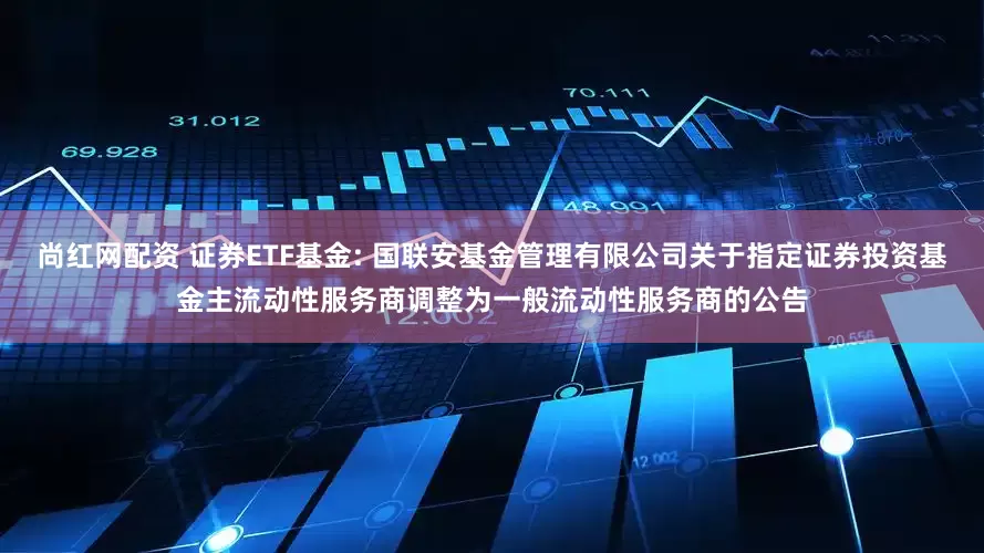 尚红网配资 证券ETF基金: 国联安基金管理有限公司关于指定证券投资基金主流动性服务商调整为一般流动性服务商的公告