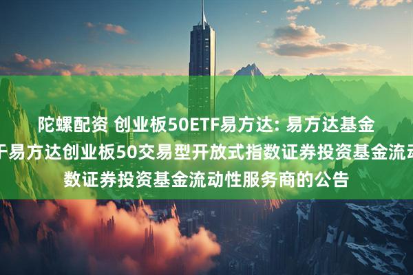 陀螺配资 创业板50ETF易方达: 易方达基金管理有限公司关于易方达创业板50交易型开放式指数证券投资基金流动性服务商的公告