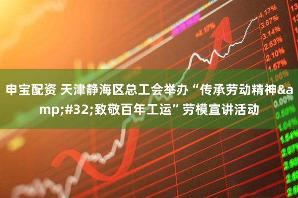 申宝配资 天津静海区总工会举办“传承劳动精神&#32;致敬百年工运”劳模宣讲活动