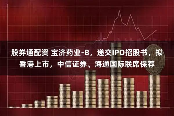 股券通配资 宝济药业-B，递交IPO招股书，拟香港上市，中信证券、海通国际联席保荐