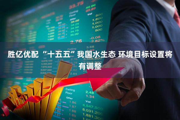 胜亿优配 “十五五”我国水生态 环境目标设置将有调整