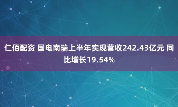 仁佰配资 国电南瑞上半年实现营收242.43亿元 同比增长19.54%