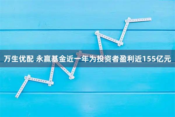 万生优配 永赢基金近一年为投资者盈利近155亿元