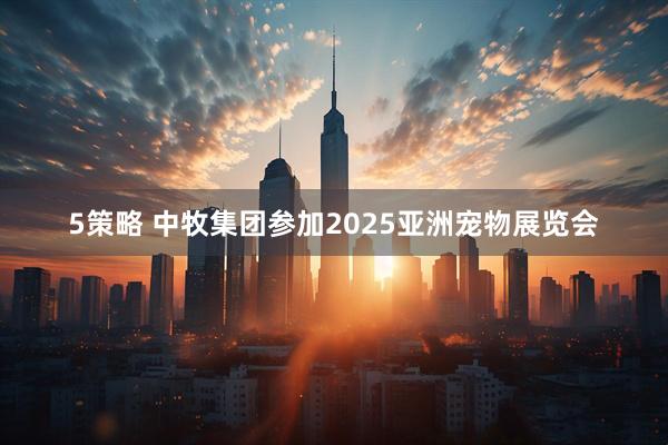 5策略 中牧集团参加2025亚洲宠物展览会