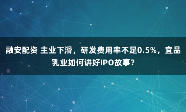 融安配资 主业下滑，研发费用率不足0.5%，宜品乳业如何讲好IPO故事？