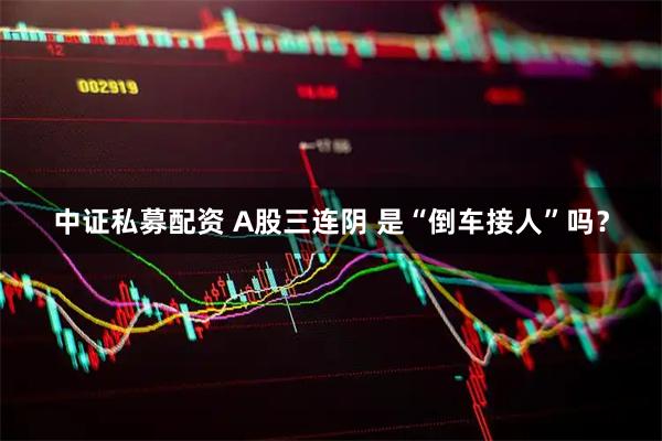 中证私募配资 A股三连阴 是“倒车接人”吗？