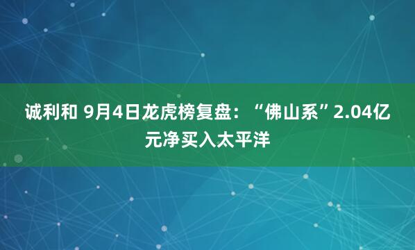 诚利和 9月4日龙虎榜复盘：“佛山系”2.04亿元净买入太平洋