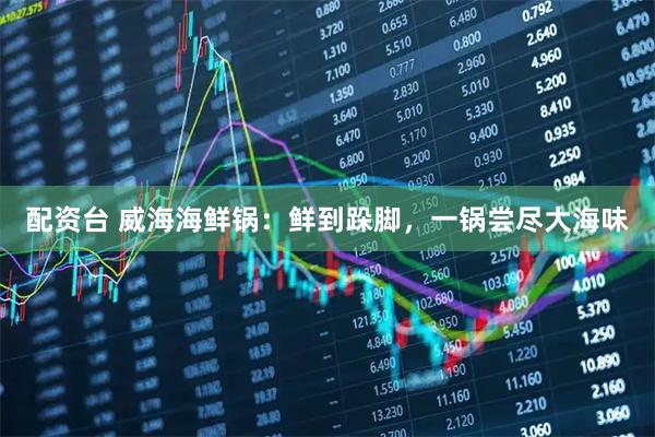 配资台 威海海鲜锅：鲜到跺脚，一锅尝尽大海味