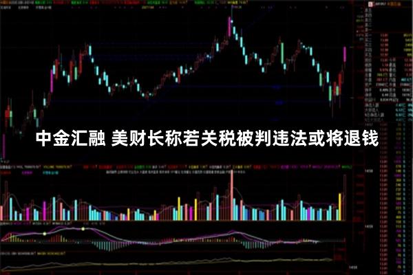 中金汇融 美财长称若关税被判违法或将退钱