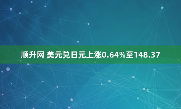 顺升网 美元兑日元上涨0.64%至148.37