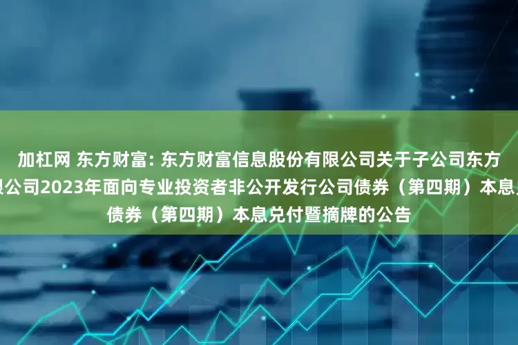 加杠网 东方财富: 东方财富信息股份有限公司关于子公司东方财富证券股份有限公司2023年面向专业投资者非公开发行公司债券（第四期）本息兑付暨摘牌的公告
