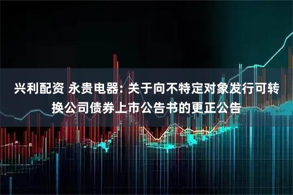 兴利配资 永贵电器: 关于向不特定对象发行可转换公司债券上市公告书的更正公告